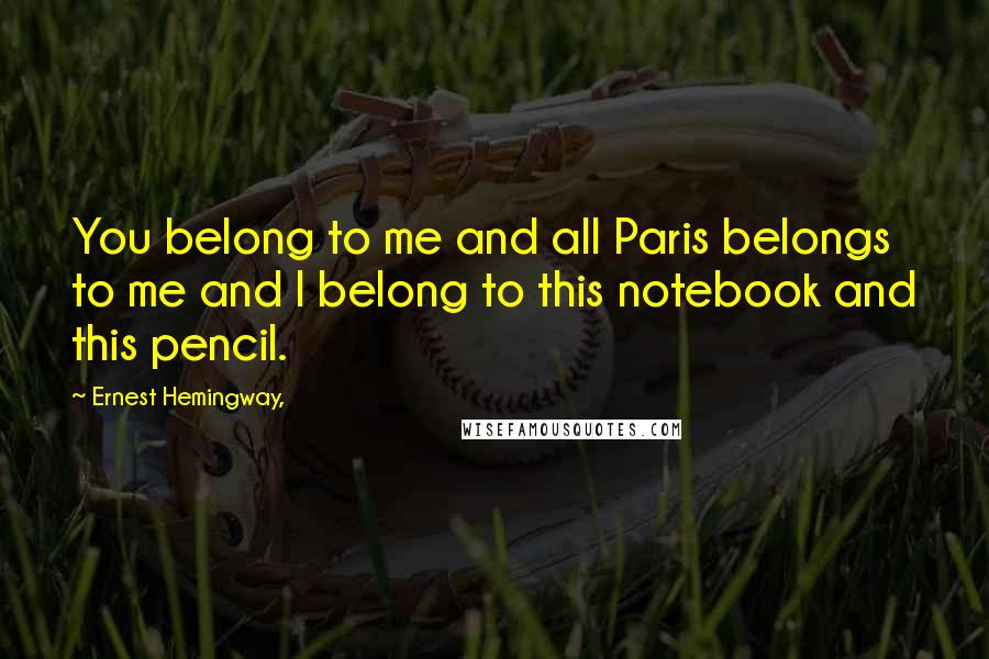 Ernest Hemingway, Quotes: You belong to me and all Paris belongs to me and I belong to this notebook and this pencil.