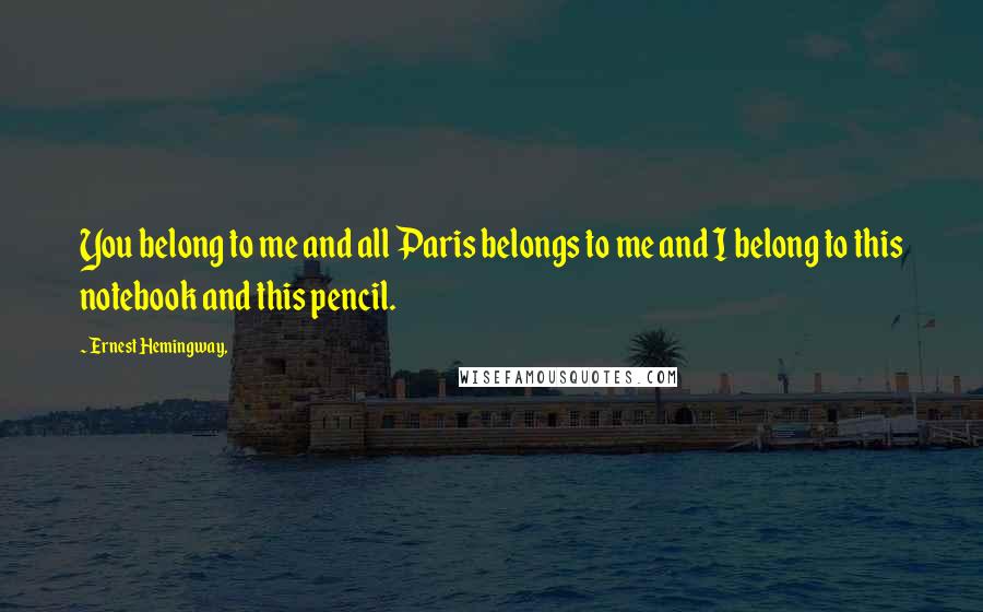 Ernest Hemingway, Quotes: You belong to me and all Paris belongs to me and I belong to this notebook and this pencil.
