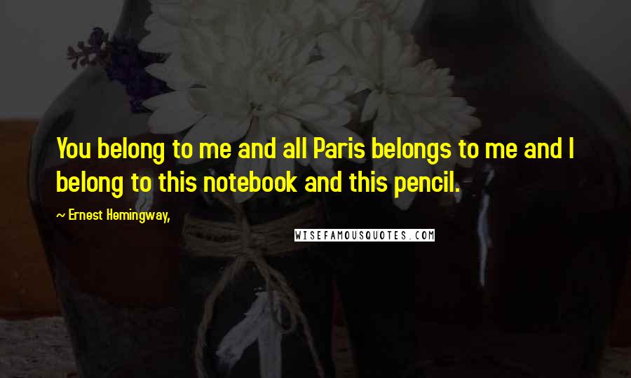 Ernest Hemingway, Quotes: You belong to me and all Paris belongs to me and I belong to this notebook and this pencil.