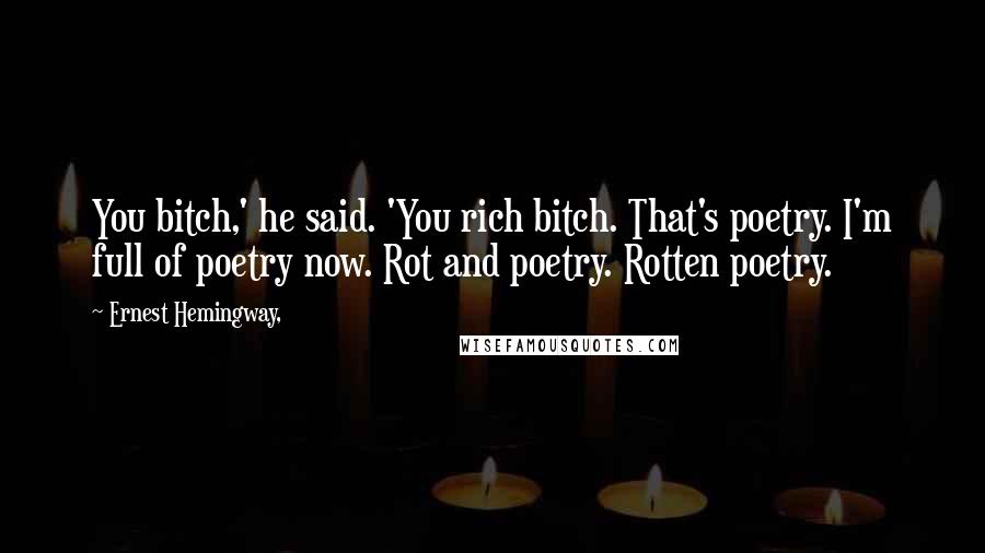 Ernest Hemingway, Quotes: You bitch,' he said. 'You rich bitch. That's poetry. I'm full of poetry now. Rot and poetry. Rotten poetry.