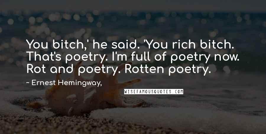 Ernest Hemingway, Quotes: You bitch,' he said. 'You rich bitch. That's poetry. I'm full of poetry now. Rot and poetry. Rotten poetry.