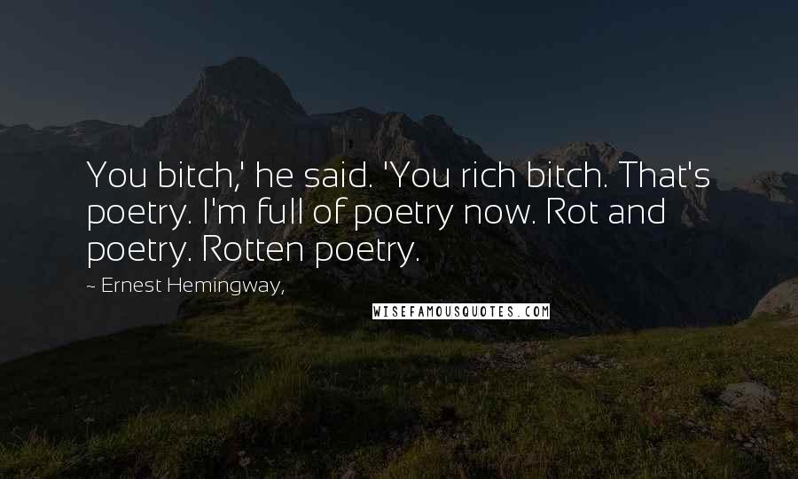 Ernest Hemingway, Quotes: You bitch,' he said. 'You rich bitch. That's poetry. I'm full of poetry now. Rot and poetry. Rotten poetry.
