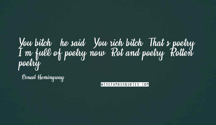 Ernest Hemingway, Quotes: You bitch,' he said. 'You rich bitch. That's poetry. I'm full of poetry now. Rot and poetry. Rotten poetry.