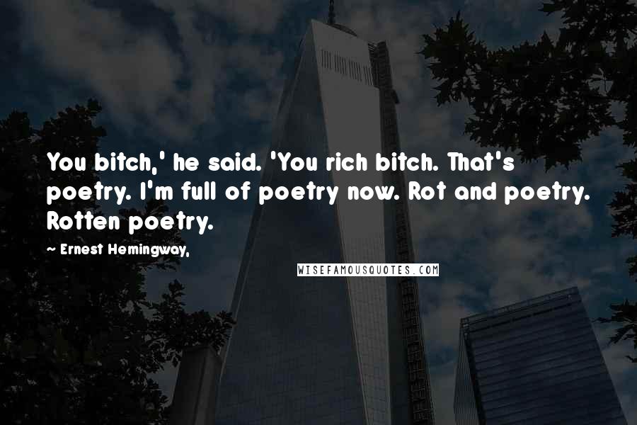 Ernest Hemingway, Quotes: You bitch,' he said. 'You rich bitch. That's poetry. I'm full of poetry now. Rot and poetry. Rotten poetry.