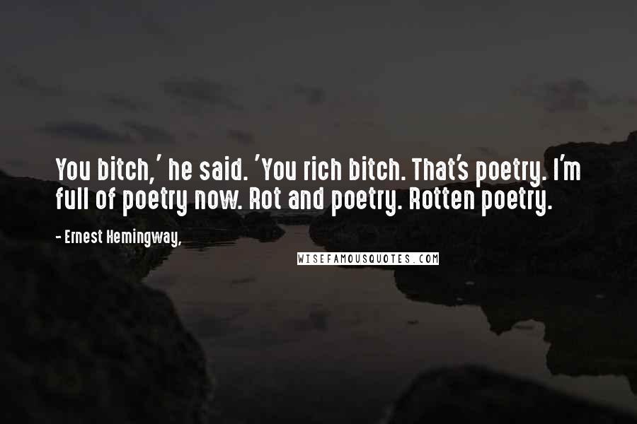 Ernest Hemingway, Quotes: You bitch,' he said. 'You rich bitch. That's poetry. I'm full of poetry now. Rot and poetry. Rotten poetry.