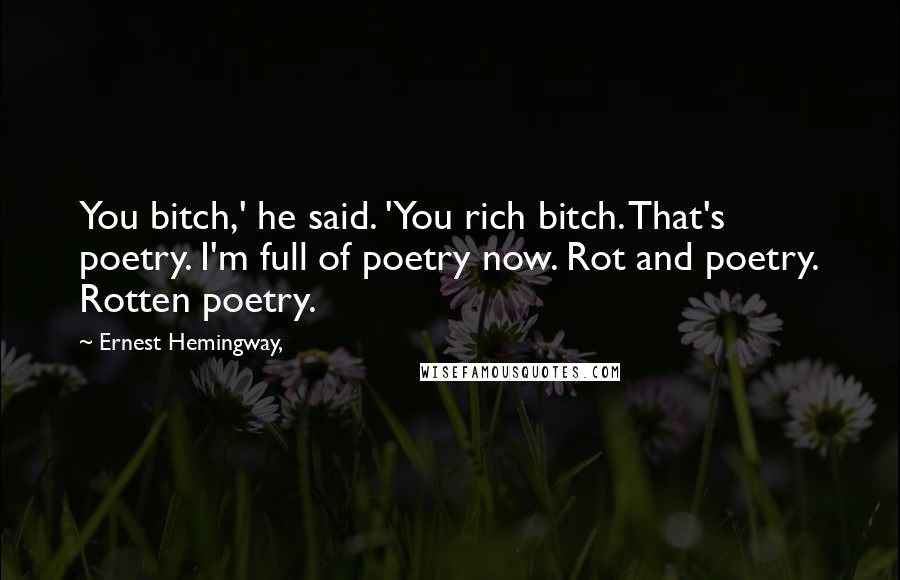 Ernest Hemingway, Quotes: You bitch,' he said. 'You rich bitch. That's poetry. I'm full of poetry now. Rot and poetry. Rotten poetry.