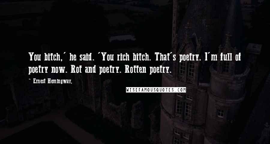 Ernest Hemingway, Quotes: You bitch,' he said. 'You rich bitch. That's poetry. I'm full of poetry now. Rot and poetry. Rotten poetry.