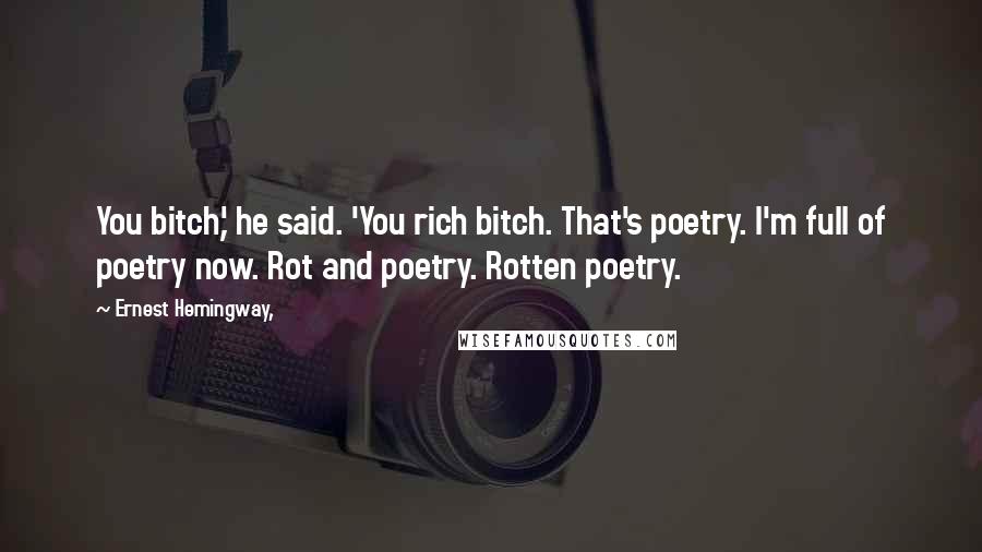 Ernest Hemingway, Quotes: You bitch,' he said. 'You rich bitch. That's poetry. I'm full of poetry now. Rot and poetry. Rotten poetry.
