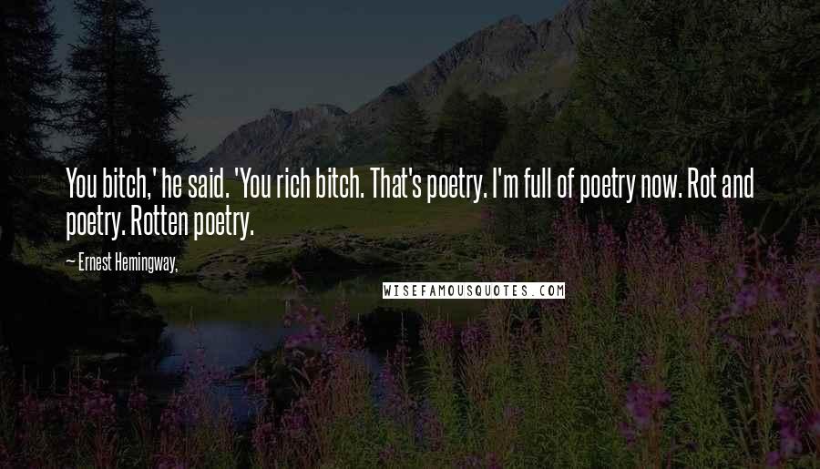 Ernest Hemingway, Quotes: You bitch,' he said. 'You rich bitch. That's poetry. I'm full of poetry now. Rot and poetry. Rotten poetry.