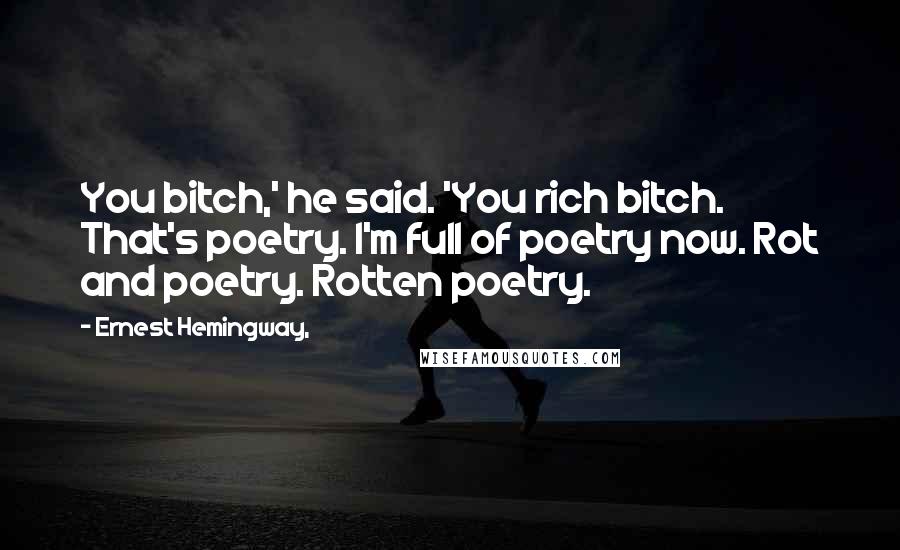 Ernest Hemingway, Quotes: You bitch,' he said. 'You rich bitch. That's poetry. I'm full of poetry now. Rot and poetry. Rotten poetry.