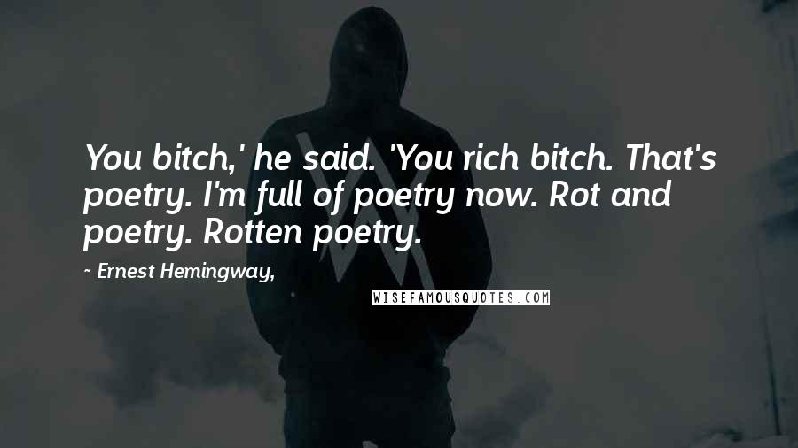 Ernest Hemingway, Quotes: You bitch,' he said. 'You rich bitch. That's poetry. I'm full of poetry now. Rot and poetry. Rotten poetry.