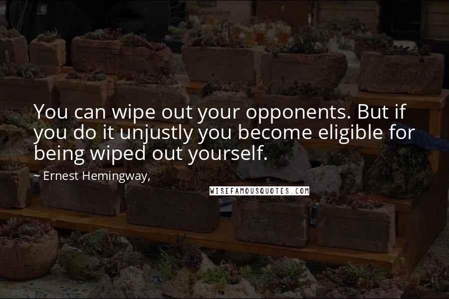 Ernest Hemingway, Quotes: You can wipe out your opponents. But if you do it unjustly you become eligible for being wiped out yourself.