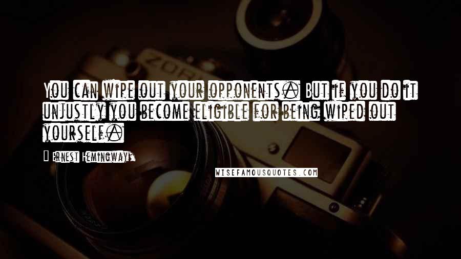 Ernest Hemingway, Quotes: You can wipe out your opponents. But if you do it unjustly you become eligible for being wiped out yourself.