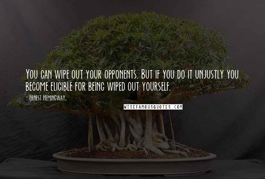 Ernest Hemingway, Quotes: You can wipe out your opponents. But if you do it unjustly you become eligible for being wiped out yourself.