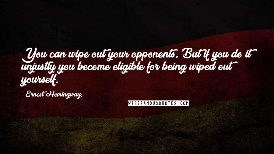 Ernest Hemingway, Quotes: You can wipe out your opponents. But if you do it unjustly you become eligible for being wiped out yourself.