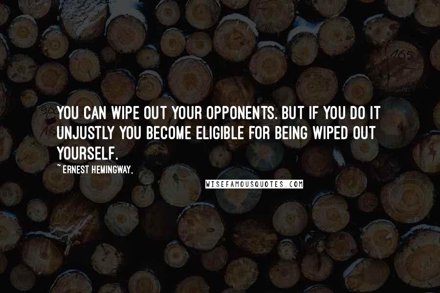Ernest Hemingway, Quotes: You can wipe out your opponents. But if you do it unjustly you become eligible for being wiped out yourself.