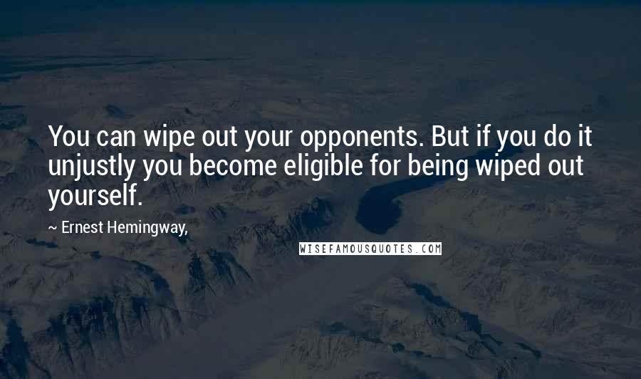 Ernest Hemingway, Quotes: You can wipe out your opponents. But if you do it unjustly you become eligible for being wiped out yourself.