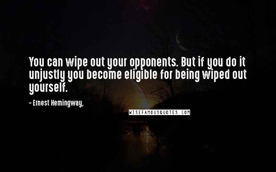 Ernest Hemingway, Quotes: You can wipe out your opponents. But if you do it unjustly you become eligible for being wiped out yourself.