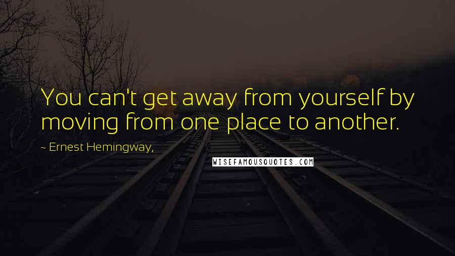 Ernest Hemingway, Quotes: You can't get away from yourself by moving from one place to another.