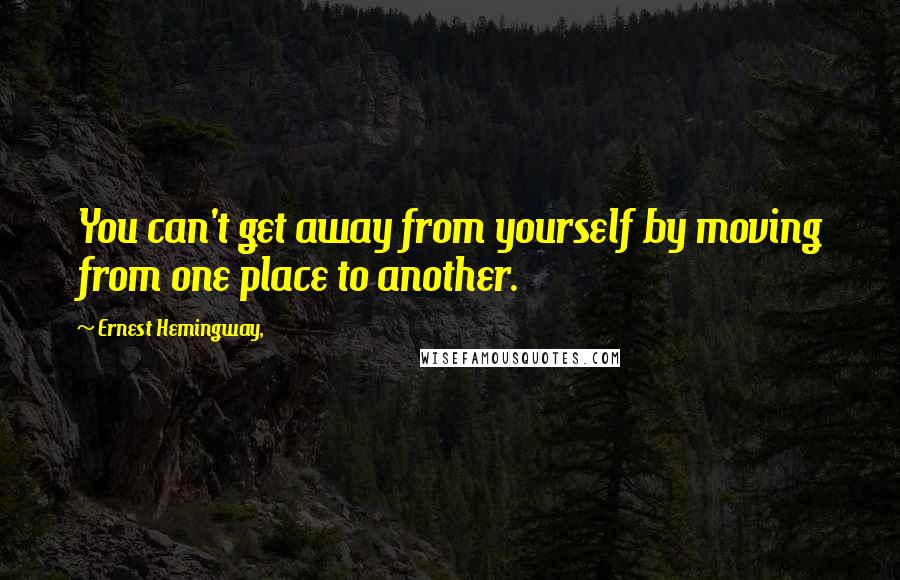 Ernest Hemingway, Quotes: You can't get away from yourself by moving from one place to another.