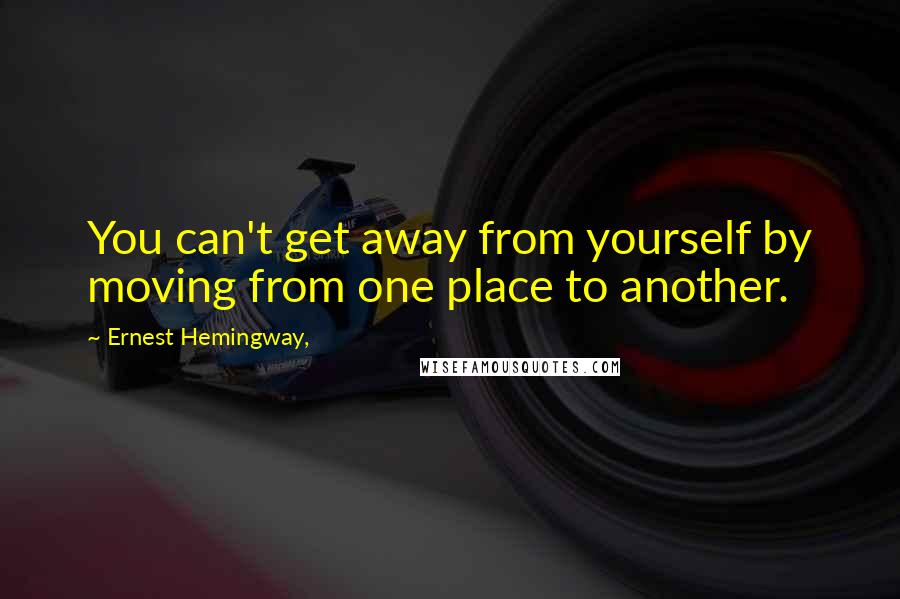 Ernest Hemingway, Quotes: You can't get away from yourself by moving from one place to another.