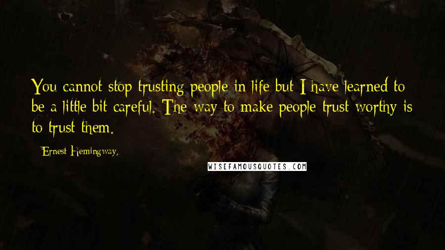 Ernest Hemingway, Quotes: You cannot stop trusting people in life but I have learned to be a little bit careful. The way to make people trust-worthy is to trust them.