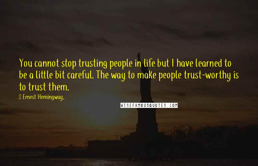 Ernest Hemingway, Quotes: You cannot stop trusting people in life but I have learned to be a little bit careful. The way to make people trust-worthy is to trust them.