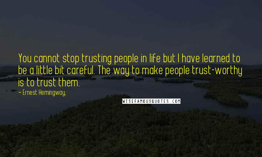 Ernest Hemingway, Quotes: You cannot stop trusting people in life but I have learned to be a little bit careful. The way to make people trust-worthy is to trust them.