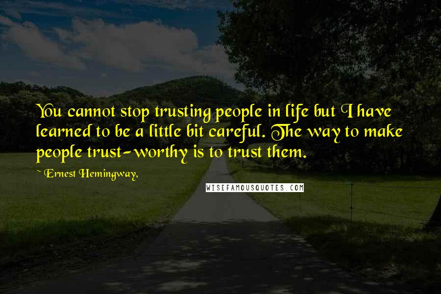 Ernest Hemingway, Quotes: You cannot stop trusting people in life but I have learned to be a little bit careful. The way to make people trust-worthy is to trust them.