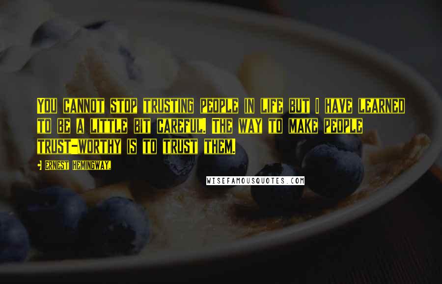 Ernest Hemingway, Quotes: You cannot stop trusting people in life but I have learned to be a little bit careful. The way to make people trust-worthy is to trust them.