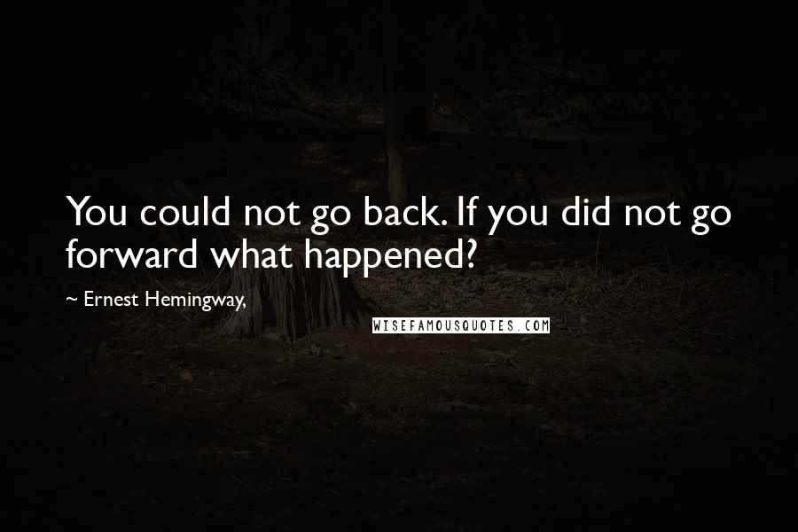 Ernest Hemingway, Quotes: You could not go back. If you did not go forward what happened?
