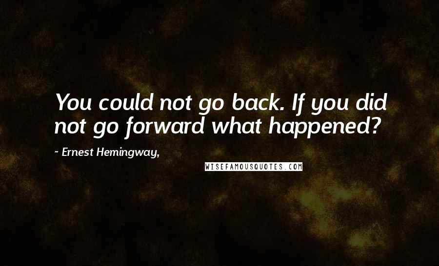 Ernest Hemingway, Quotes: You could not go back. If you did not go forward what happened?
