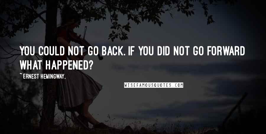 Ernest Hemingway, Quotes: You could not go back. If you did not go forward what happened?