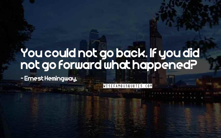 Ernest Hemingway, Quotes: You could not go back. If you did not go forward what happened?