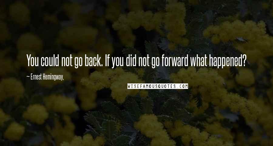 Ernest Hemingway, Quotes: You could not go back. If you did not go forward what happened?