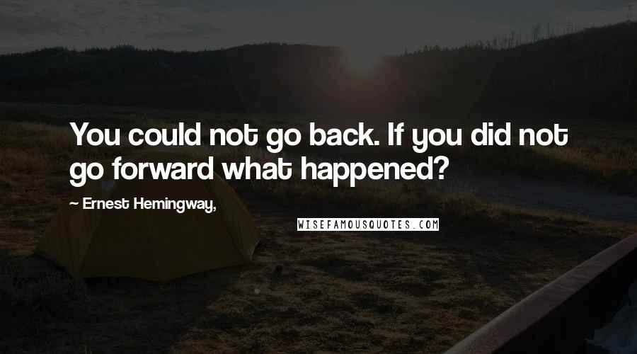 Ernest Hemingway, Quotes: You could not go back. If you did not go forward what happened?