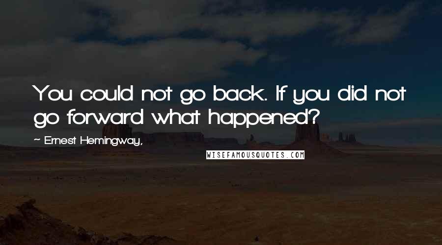 Ernest Hemingway, Quotes: You could not go back. If you did not go forward what happened?
