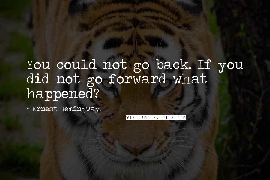 Ernest Hemingway, Quotes: You could not go back. If you did not go forward what happened?