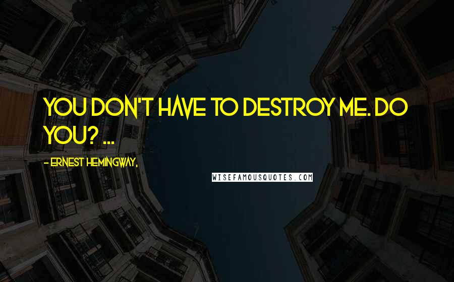 Ernest Hemingway, Quotes: You don't have to destroy me. Do you? ...