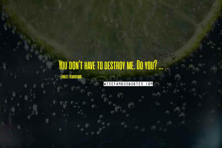 Ernest Hemingway, Quotes: You don't have to destroy me. Do you? ...