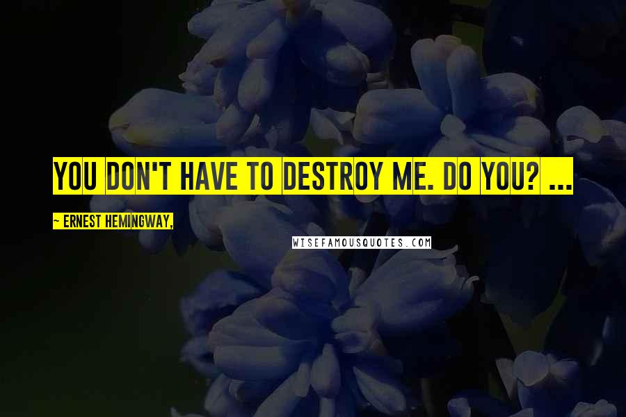 Ernest Hemingway, Quotes: You don't have to destroy me. Do you? ...