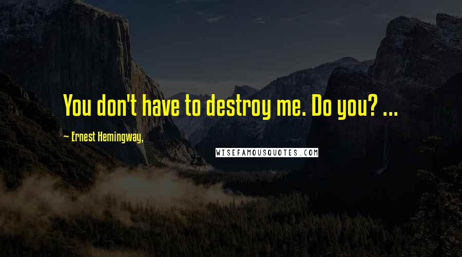 Ernest Hemingway, Quotes: You don't have to destroy me. Do you? ...