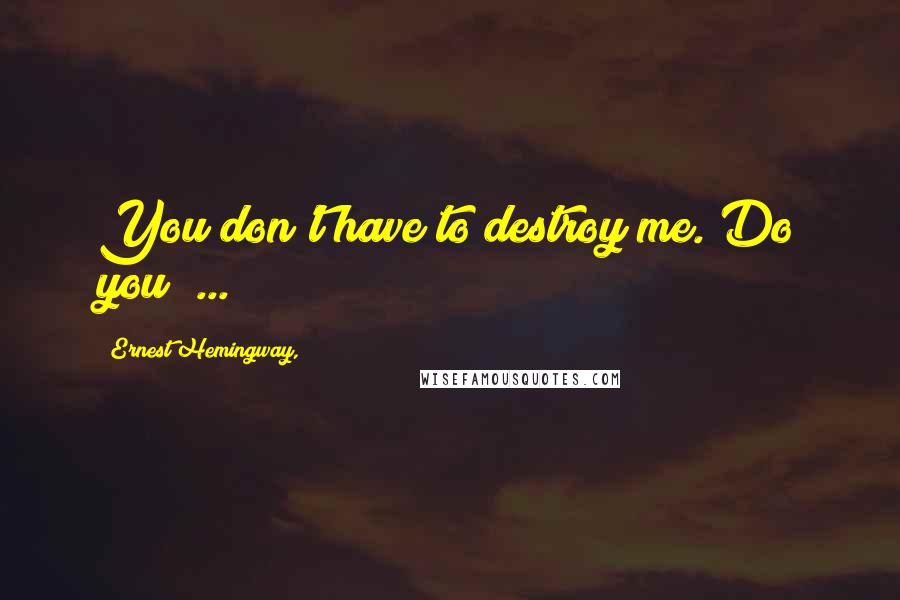 Ernest Hemingway, Quotes: You don't have to destroy me. Do you? ...