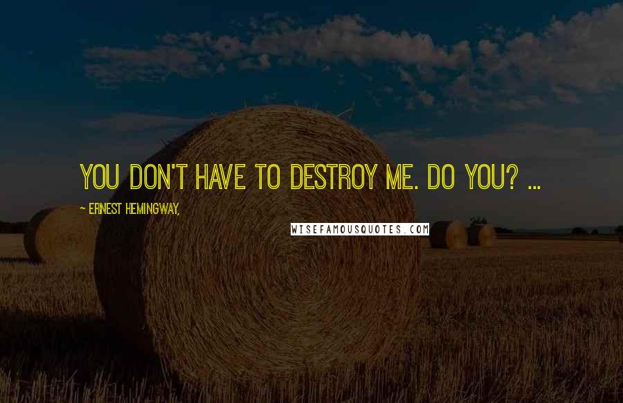 Ernest Hemingway, Quotes: You don't have to destroy me. Do you? ...