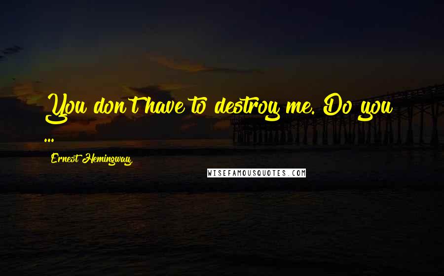 Ernest Hemingway, Quotes: You don't have to destroy me. Do you? ...