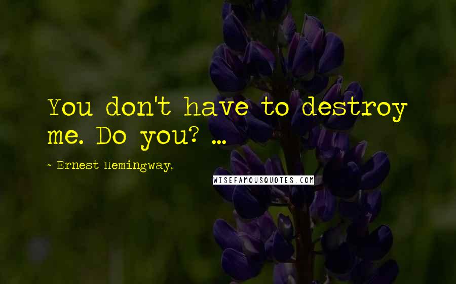 Ernest Hemingway, Quotes: You don't have to destroy me. Do you? ...