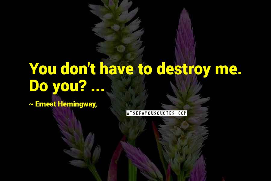 Ernest Hemingway, Quotes: You don't have to destroy me. Do you? ...