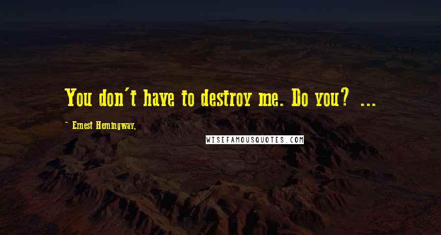 Ernest Hemingway, Quotes: You don't have to destroy me. Do you? ...