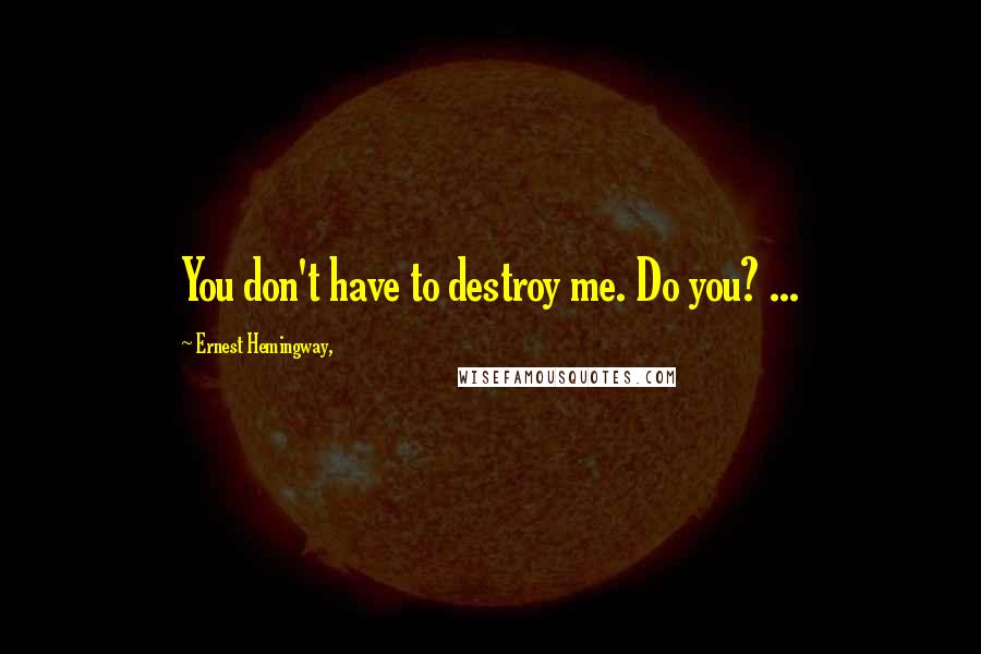 Ernest Hemingway, Quotes: You don't have to destroy me. Do you? ...