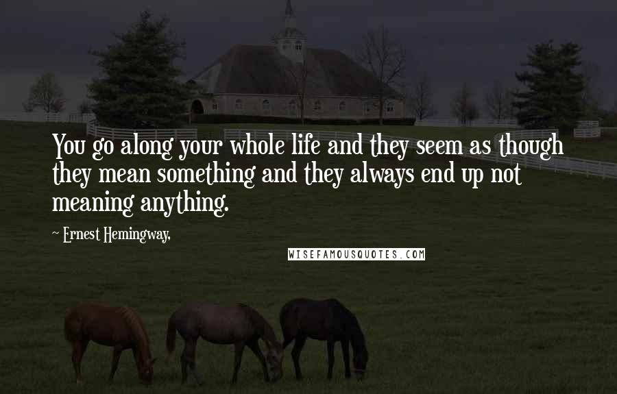 Ernest Hemingway, Quotes: You go along your whole life and they seem as though they mean something and they always end up not meaning anything.